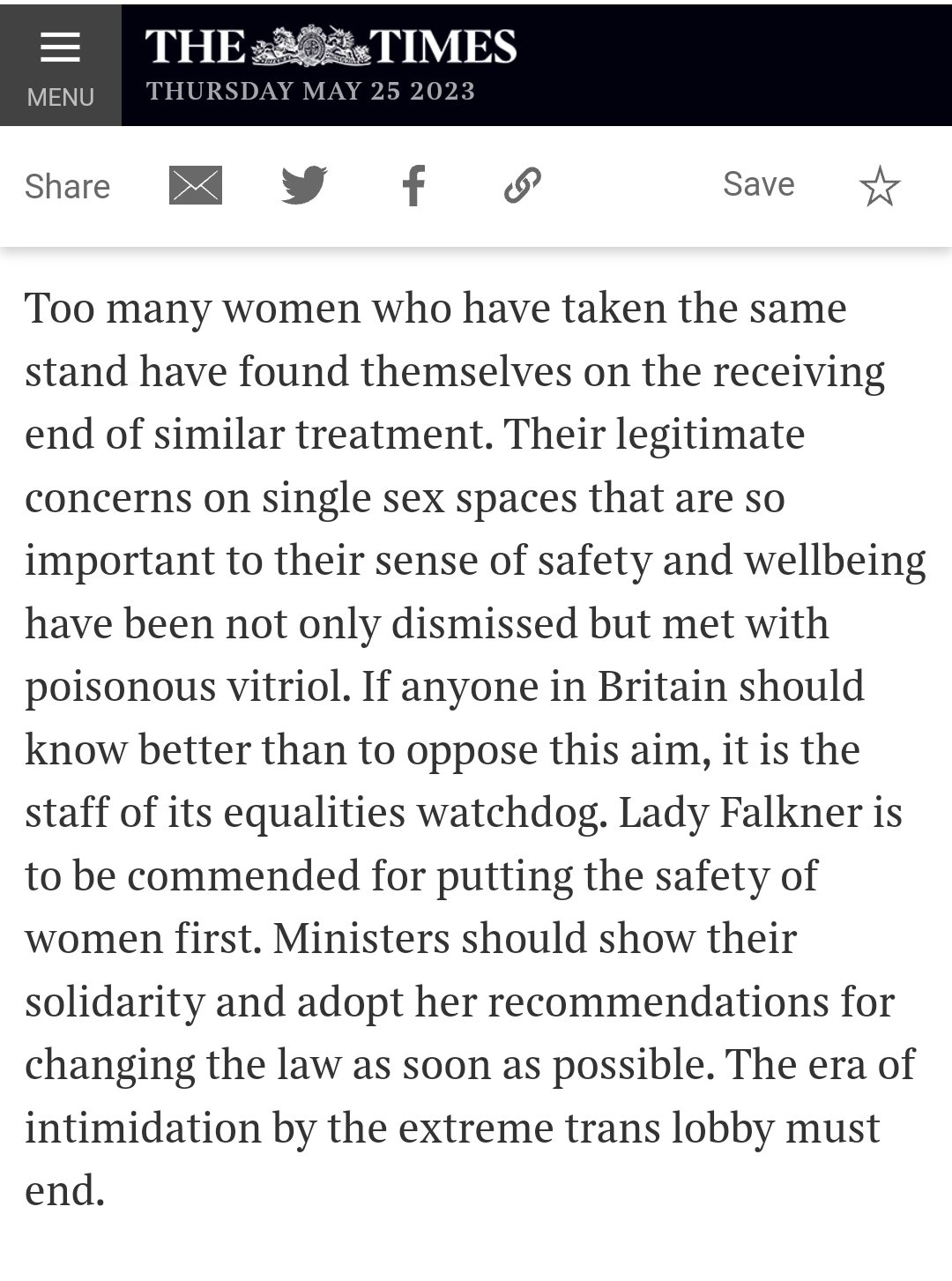 Too many women who have taken the same stand have found themselves on the receiving end of similar treatment. Their legitimate concerns on single sex spaces that are so important to their sense of safety and wellbeing have been not only dismissed but met with poisonous vitriol. If anyone in Britain should know better than to oppose this aim, it is the staff of its equalities watchdog. Lady Falkner is to be commended for putting the safety of women first. Ministers should show their solidarity and adopt her recommendations for changing the law as soon as possible. The era of intimidation by the extreme trans lobby must end.All of this is a result of people standing up and refusing to be told that they must not do their job.